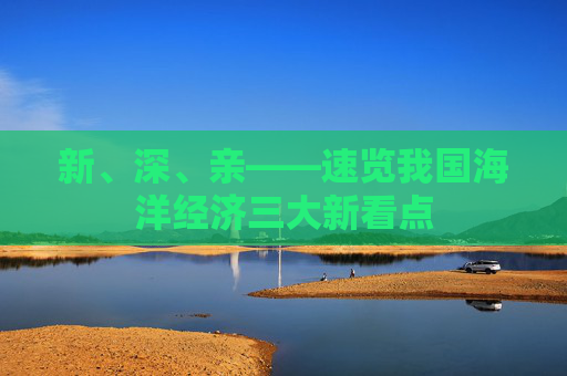 新、深、亲——速览我国海洋经济三大新看点