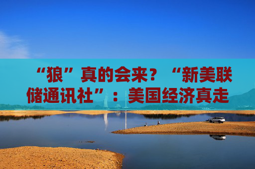 “狼”真的会来？“新美联储通讯社”：美国经济真走向“艰难的夏天”