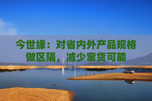 今世缘：对省内外产品规格做区隔，减少窜货可能