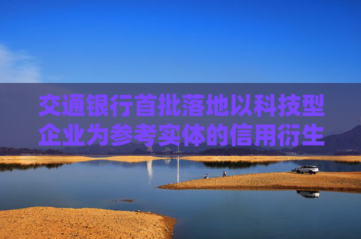 交通银行首批落地以科技型企业为参考实体的信用衍生品交易