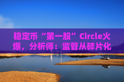 稳定币“第一股”Circle火爆，分析师：监管从碎片化走向体系化
