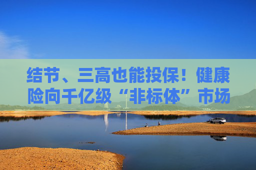 结节、三高也能投保！健康险向千亿级“非标体”市场进军 4亿带病人群能闭眼入吗？