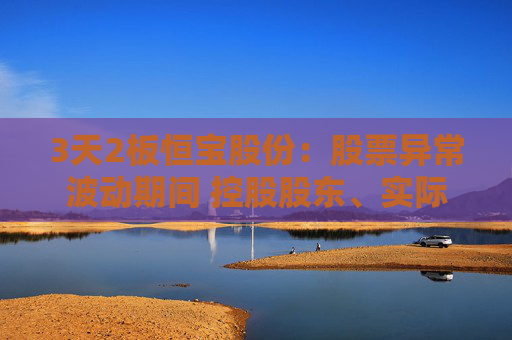 3天2板恒宝股份：股票异常波动期间 控股股东、实际控制人存在减持公司股票的情形