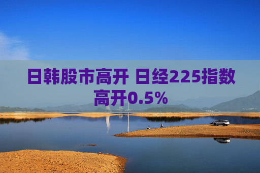 日韩股市高开 日经225指数高开0.5%