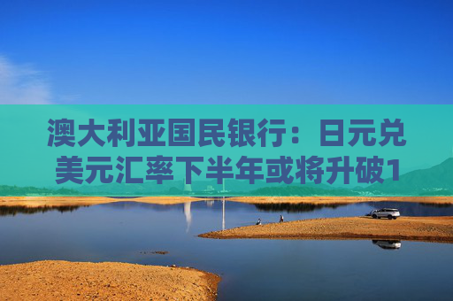 澳大利亚国民银行：日元兑美元汇率下半年或将升破140