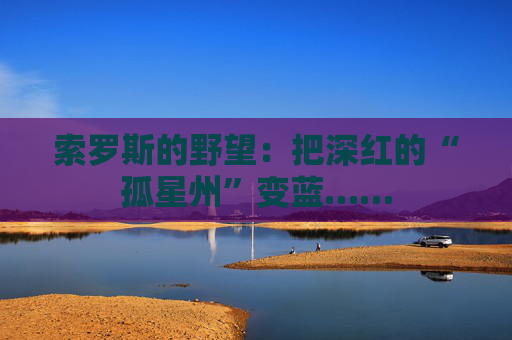 索罗斯的野望：把深红的“孤星州”变蓝……