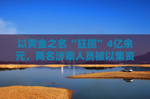 以黄金之名“狂揽”4亿余元，两名涉案人员被以集资诈骗罪、洗钱罪数罪并罚  第1张