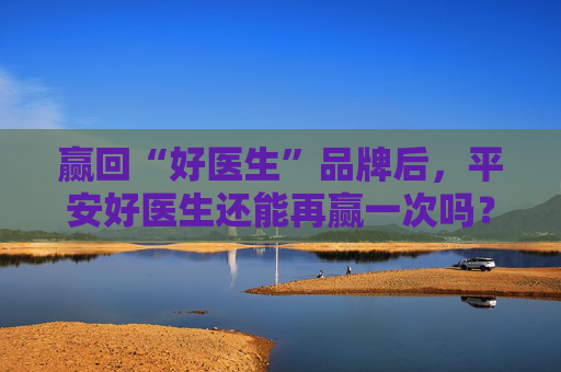 赢回“好医生”品牌后，平安好医生还能再赢一次吗？