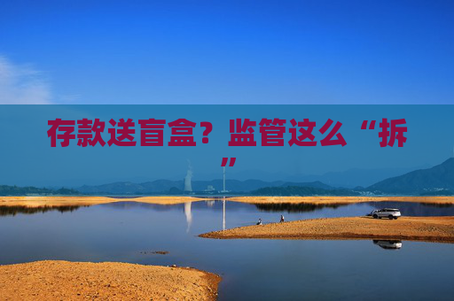 存款送盲盒？监管这么“拆”  第1张