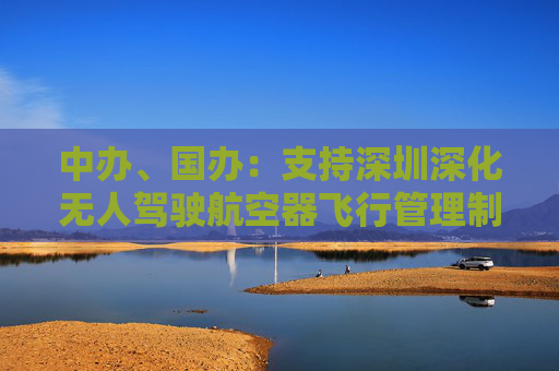 中办、国办：支持深圳深化无人驾驶航空器飞行管理制度改革创新 完善低空飞行监管规则  第1张