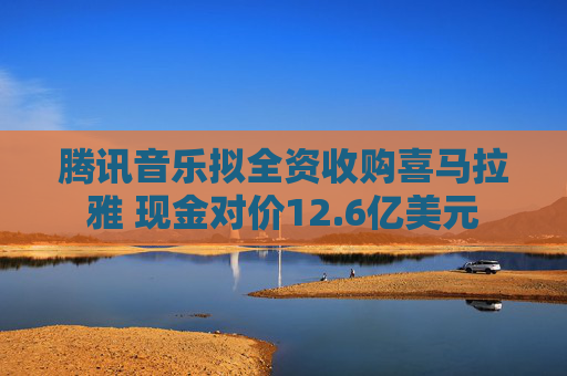 腾讯音乐拟全资收购喜马拉雅 现金对价12.6亿美元