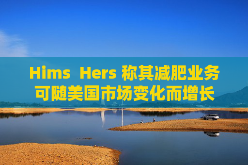 Hims  Hers 称其减肥业务可随美国市场变化而增长