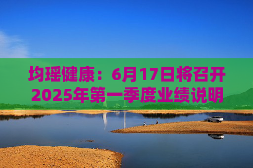 均瑶健康：6月17日将召开2025年第一季度业绩说明会