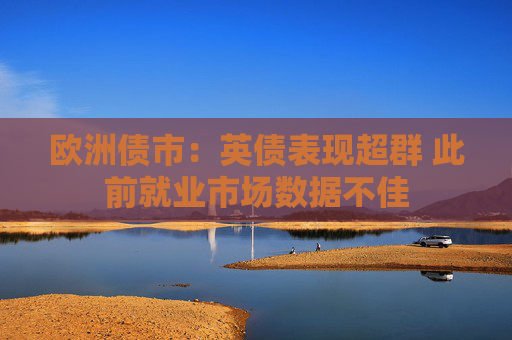 欧洲债市：英债表现超群 此前就业市场数据不佳