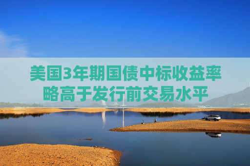 美国3年期国债中标收益率略高于发行前交易水平