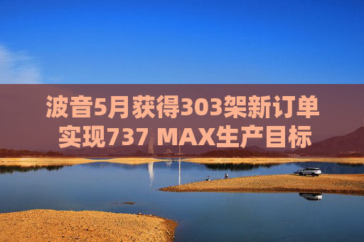 波音5月获得303架新订单 实现737 MAX生产目标