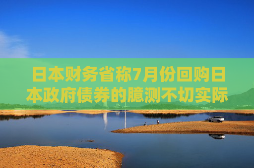 日本财务省称7月份回购日本政府债券的臆测不切实际