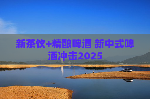 新茶饮+精酿啤酒 新中式啤酒冲击2025