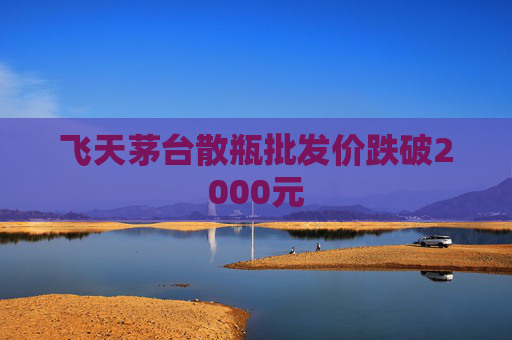 飞天茅台散瓶批发价跌破2000元