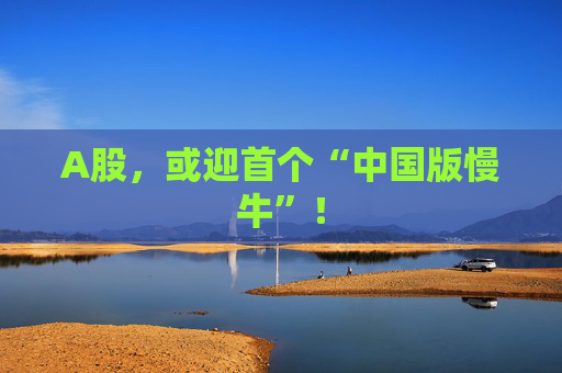 A股，或迎首个“中国版慢牛”！