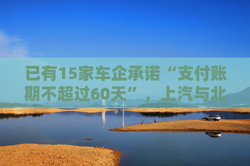 已有15家车企承诺“支付账期不超过60天”，上汽与北汽率先承诺不用商业承兑汇票
