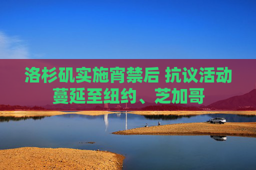 洛杉矶实施宵禁后 抗议活动蔓延至纽约、芝加哥