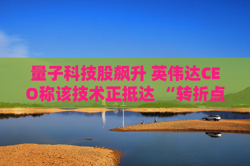 量子科技股飙升 英伟达CEO称该技术正抵达 “转折点”
