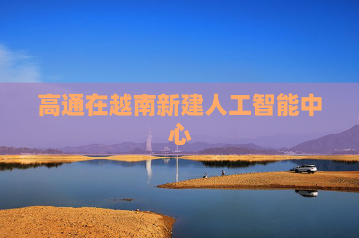 高通在越南新建人工智能中心