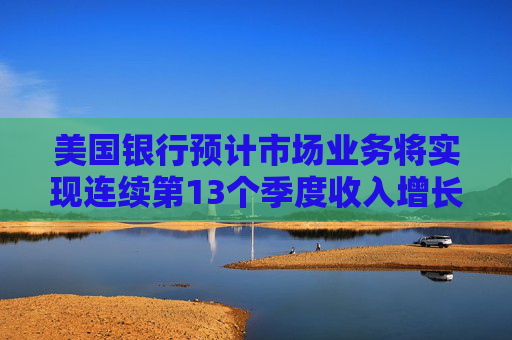 美国银行预计市场业务将实现连续第13个季度收入增长