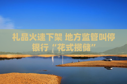 礼品火速下架 地方监管叫停银行“花式揽储”