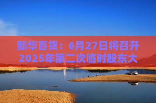 新华百货：6月27日将召开2025年第二次临时股东大会