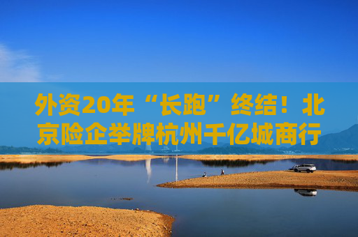 外资20年“长跑”终结！北京险企举牌杭州千亿城商行，看上了啥？