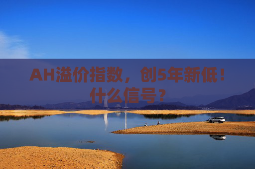AH溢价指数，创5年新低！什么信号？