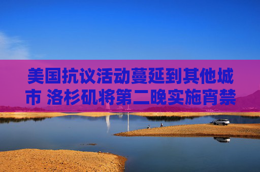 美国抗议活动蔓延到其他城市 洛杉矶将第二晚实施宵禁