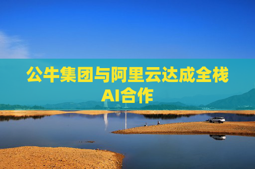 公牛集团与阿里云达成全栈AI合作