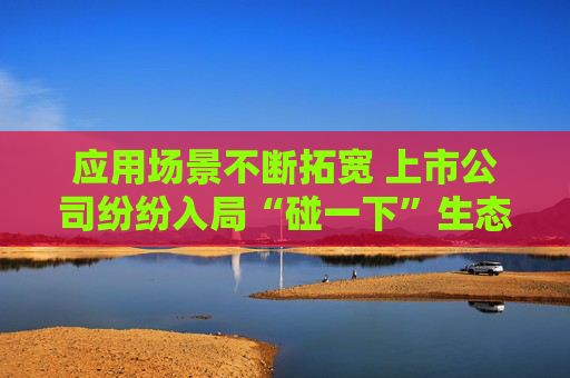 应用场景不断拓宽 上市公司纷纷入局“碰一下”生态