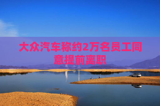 大众汽车称约2万名员工同意提前离职
