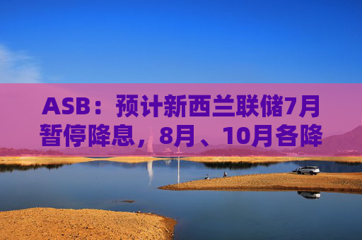 ASB：预计新西兰联储7月暂停降息，8月、10月各降息25个基点