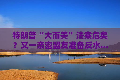 特朗普“大而美”法案危矣？又一亲密盟友准备反水……