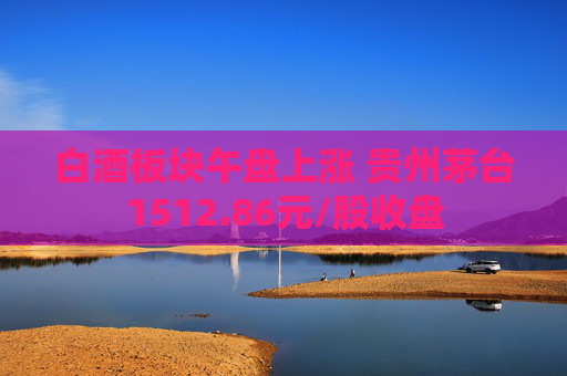 白酒板块午盘上涨 贵州茅台1512.86元/股收盘