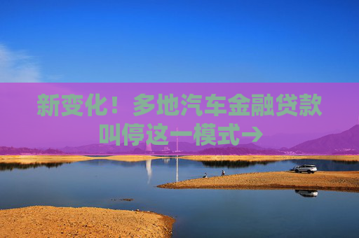 新变化！多地汽车金融贷款叫停这一模式→
