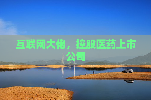 互联网大佬，控股医药上市公司