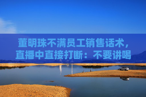 董明珠不满员工销售话术，直播中直接打断：不要讲喝汤，你应该讲为什么大厨喜欢用这样的锅煲汤