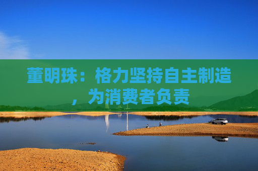 董明珠：格力坚持自主制造，为消费者负责