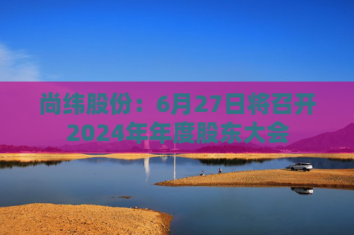 尚纬股份：6月27日将召开2024年年度股东大会  第1张