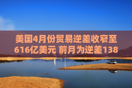 美国4月份贸易逆差收窄至616亿美元 前月为逆差1383.2亿美元