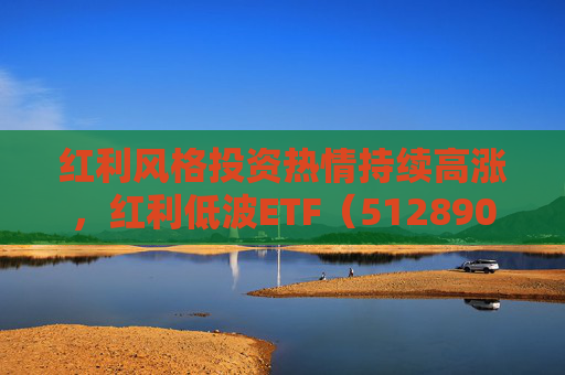 红利风格投资热情持续高涨，红利低波ETF（512890）单日净流入创年内新高