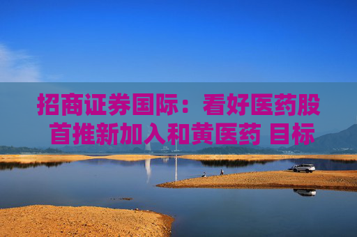 招商证券国际：看好医药股 首推新加入和黄医药 目标价62.8港元
