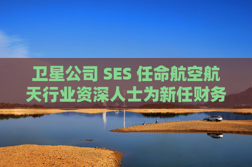 卫星公司 SES 任命航空航天行业资深人士为新任财务总监