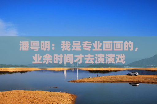 潘粤明：我是专业画画的，业余时间才去演演戏